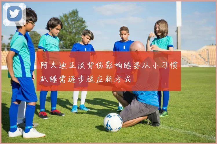 阿夫迪亚谈背伤影响睡姿从小习惯趴睡需逐步适应新方式