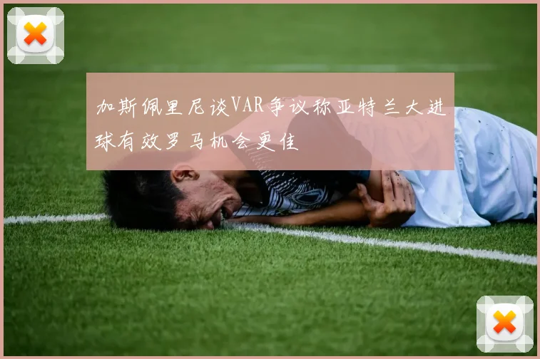 加斯佩里尼谈VAR争议称亚特兰大进球有效罗马机会更佳